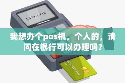 我想办个pos机，个人的，请问在银行可以办理吗？