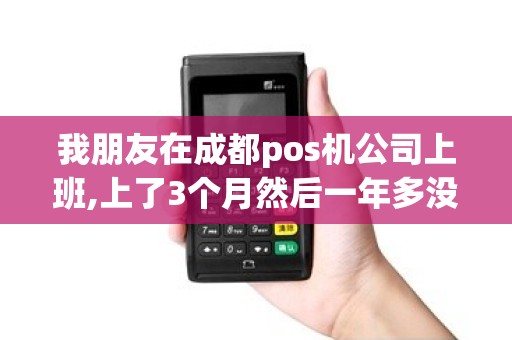 我朋友在成都pos机公司上班,上了3个月然后一年多没有上... 我朋友在成都pos机公司上班,上了3个月然后一年多没有上...