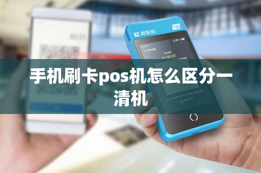 手机刷卡pos机怎么区分一清机 手机刷卡pos机怎么区分一清机