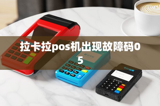 拉卡拉pos机出现故障码05