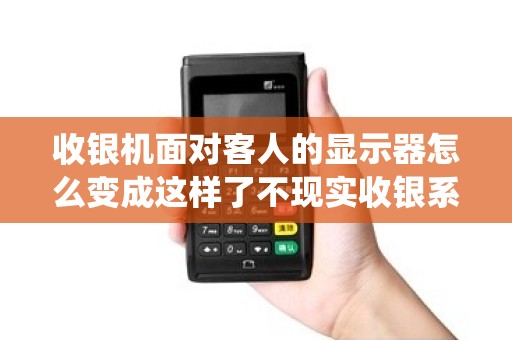 收银机面对客人的显示器怎么变成这样了不现实收银系统了 收银机面对客人的显示器怎么变成这样了不现实收银系统了