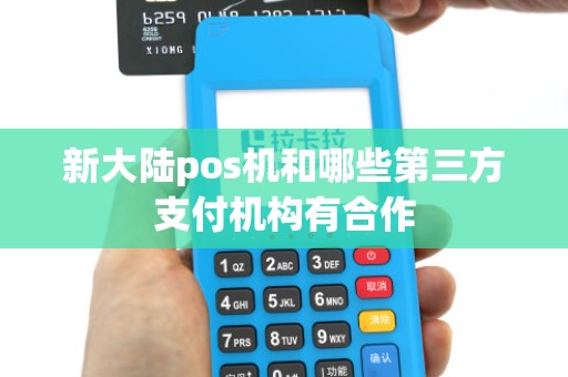 新大陆pos机和哪些第三方支付机构有合作 新大陆pos机和哪些第三方支付机构有合作