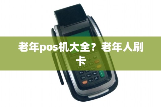 老年pos机大全?老年人刷卡 老年pos机大全?老年人刷卡