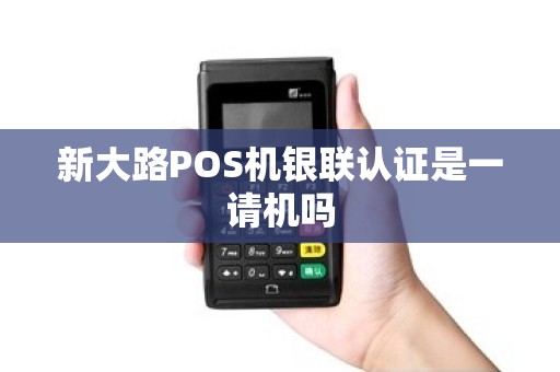 新大路POS机银联认证是一请机吗 新大路POS机银联认证是一请机吗