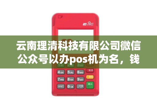 云南理清科技有限公司微信公众号以办pos机为名,钱财 云南理清科技有限公司微信公众号以办pos机为名,钱财