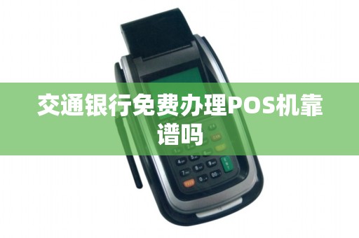 交通银行免费办理POS机靠谱吗 交通银行免费办理POS机靠谱吗