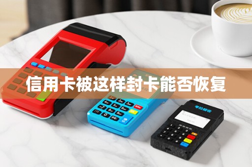 信用卡被这样封卡能否恢复 信用卡被这样封卡能否恢复