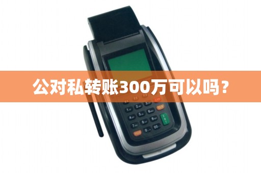 公对私转账300万可以吗? 公对私转账300万可以吗?