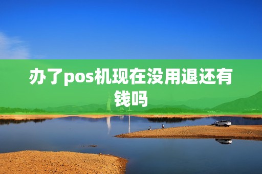 办了pos机现在没用退还有钱吗 办了pos机现在没用退还有钱吗