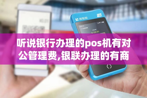 听说银行办理的pos机有对公管理费,银联办理的有商户维护...