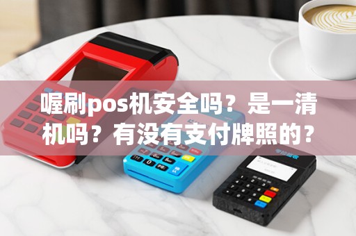 喔刷pos机安全吗?是一清机吗?有没有支付牌照的? 喔刷pos机安全吗?是一清机吗?有没有支付牌照的?