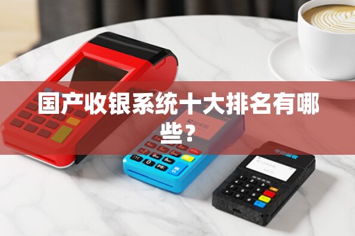 国产收银系统十大排名有哪些? 国产收银系统十大排名有哪些?