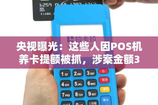 央视曝光:这些人因POS机养卡提额被抓,涉案金额3000万 央视曝光:这些人因POS机养卡提额被抓,涉案金额3000万
