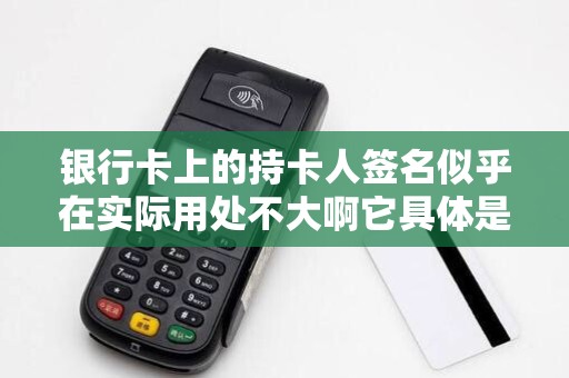银行卡上的持卡人签名似乎在实际用处不大啊它具体是干... 银行卡上的持卡人签名似乎在实际用处不大啊它具体是干...