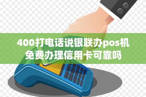 400打电话说银联办pos机免费办理信用卡可靠吗