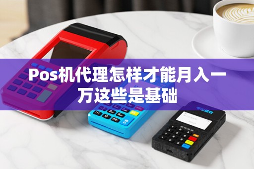 Pos机代理怎样才能月入一万这些是基础 Pos机代理怎样才能月入一万这些是基础