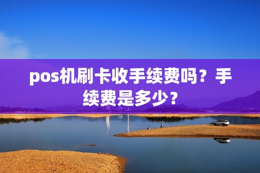 pos机刷卡收手续费吗?手续费是多少? pos机刷卡收手续费吗?手续费是多少?