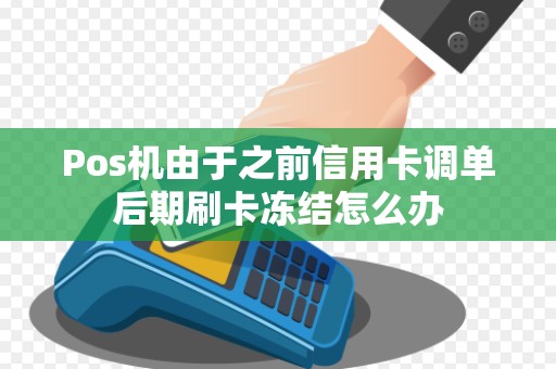 Pos机由于之前信用卡调单后期刷卡冻结怎么办 Pos机由于之前信用卡调单后期刷卡冻结怎么办