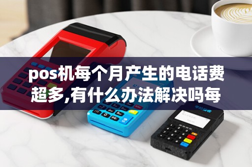 pos机每个月产生的电话费超多,有什么办法解决吗每次刷...