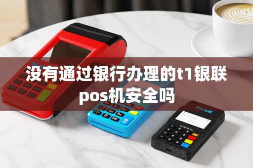 没有通过银行办理的t1银联pos机安全吗 没有通过银行办理的t1银联pos机安全吗