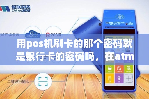 用pos机刷卡的那个密码就是银行卡的密码吗，在atm机取钱的那个？