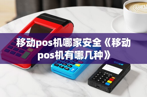 移动pos机哪家安全《移动pos机有哪几种》 移动pos机哪家安全《移动pos机有哪几种》