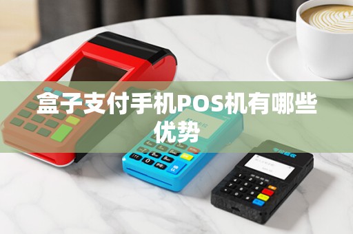 盒子支付手机POS机有哪些优势 盒子支付手机POS机有哪些优势