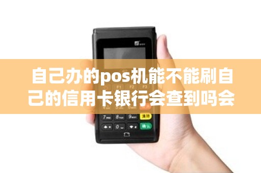 自己办的pos机能不能刷自己的信用卡银行会查到吗会不...
