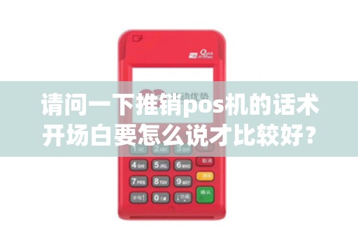 请问一下推销pos机的话术开场白要怎么说才比较好？