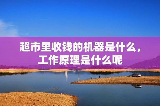 超市里收钱的机器是什么，工作原理是什么呢