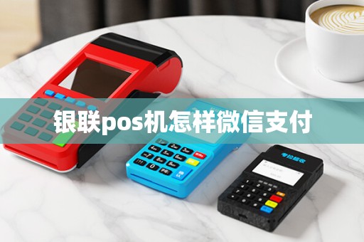 银联pos机怎样微信支付 银联pos机怎样微信支付