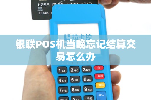 银联POS机当晚忘记结算交易怎么办