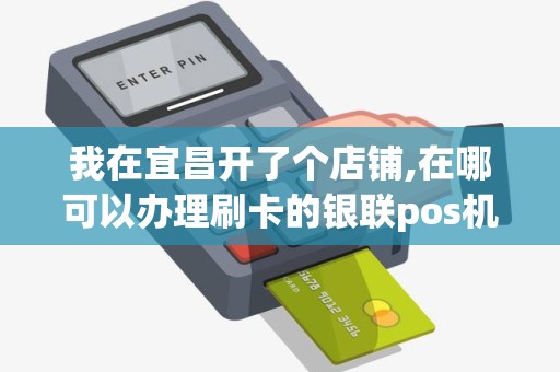 我在宜昌开了个店铺,在哪可以办理刷卡的银联pos机呀只... 我在宜昌开了个店铺,在哪可以办理刷卡的银联pos机呀只...