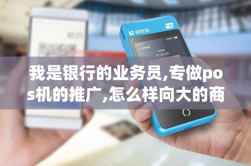 我是银行的业务员,专做pos机的推广,怎么样向大的商场推...