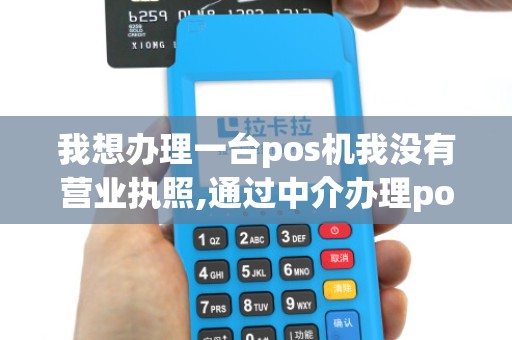 我想办理一台pos机我没有营业执照,通过中介办理pos机没... 我想办理一台pos机我没有营业执照,通过中介办理pos机没...