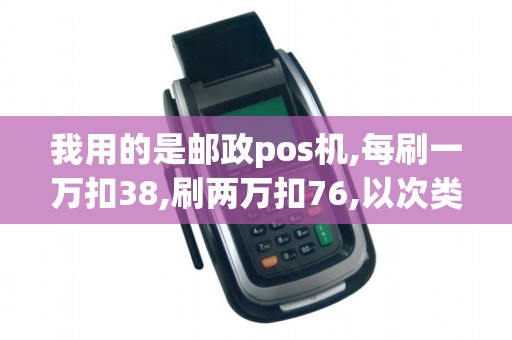 我用的是邮政pos机,每刷一万扣38,刷两万扣76,以次类推,合... 我用的是邮政pos机,每刷一万扣38,刷两万扣76,以次类推,合...