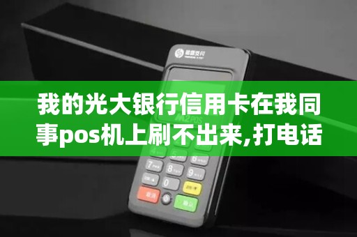 我的光大银行信用卡在我同事pos机上刷不出来,打电话给... 我的光大银行信用卡在我同事pos机上刷不出来,打电话给...