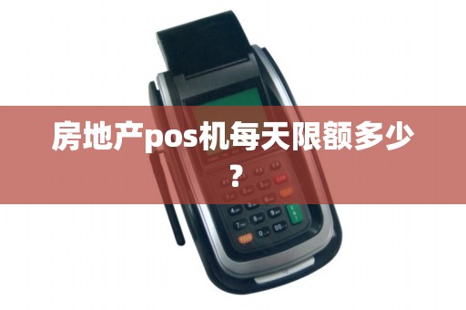 房地产pos机每天限额多少? 房地产pos机每天限额多少?