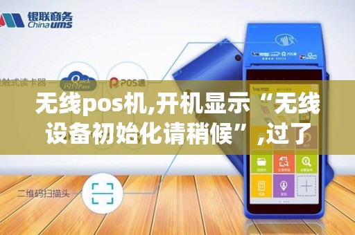 无线pos机,开机显示“无线设备初始化请稍候”,过了几分钟之...