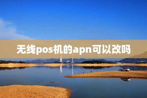 无线pos机的apn可以改吗 无线pos机的apn可以改吗