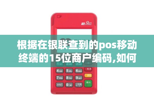 根据在银联查到的pos移动终端的15位商户编码,如何查到商...