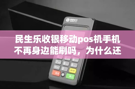 民生乐收银移动pos机手机不再身边能刷吗，为什么还要再下载一个乐收银app