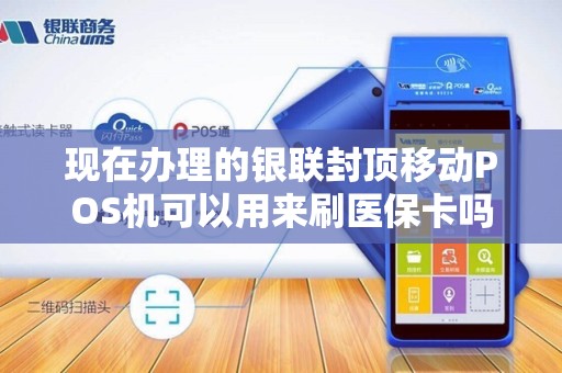 现在办理的银联封顶移动POS机可以用来刷医保卡吗 现在办理的银联封顶移动POS机可以用来刷医保卡吗
