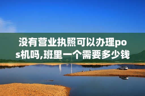 没有营业执照可以办理pos机吗,班里一个需要多少钱 没有营业执照可以办理pos机吗,班里一个需要多少钱