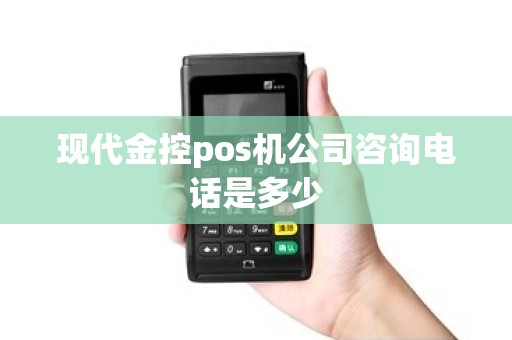 现代金控pos机公司咨询电话是多少 现代金控pos机公司咨询电话是多少
