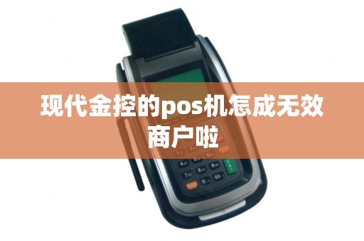 现代金控的pos机怎成无效商户啦 现代金控的pos机怎成无效商户啦
