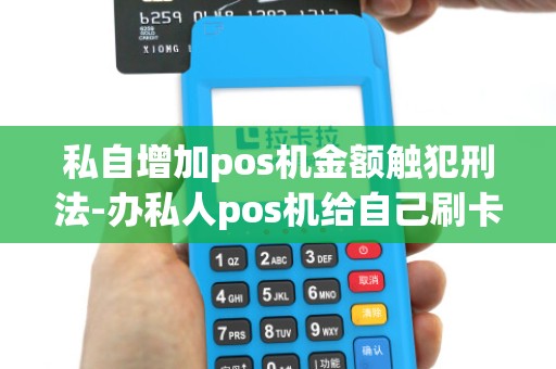 私自增加pos机金额触犯刑法-办私人pos机给自己刷卡 私自增加pos机金额触犯刑法-办私人pos机给自己刷卡