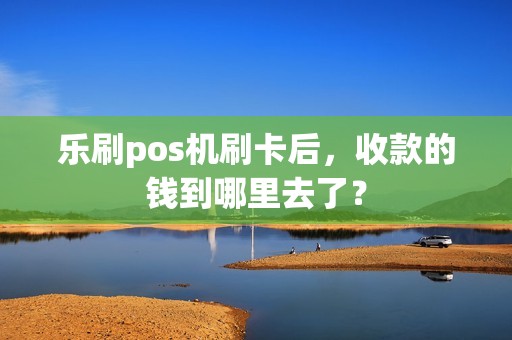 乐刷pos机刷卡后,收款的钱到哪里去了? 乐刷pos机刷卡后,收款的钱到哪里去了?