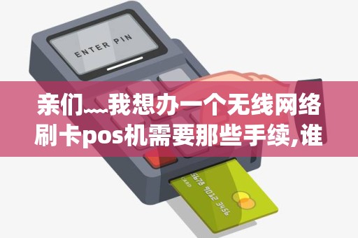 亲们﹏我想办一个无线网络刷卡pos机需要那些手续,谁能告... 亲们﹏我想办一个无线网络刷卡pos机需要那些手续,谁能告...