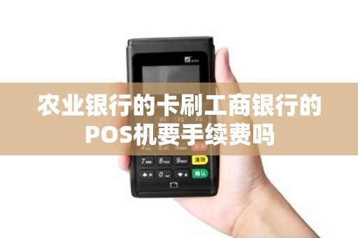 农业银行的卡刷工商银行的POS机要手续费吗 农业银行的卡刷工商银行的POS机要手续费吗